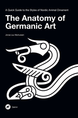 The Anatomy of Germanic Art: A Quick Guide to the Styles of Nordic Animal Ornament by Markussen, Jonas Lau