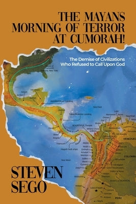 The Mayans Morning of Terror at Cumorah!: The Demise of Civilizations Who Refused to Call Upon God by Sego, Steven