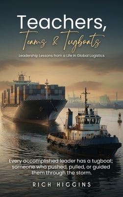 Teachers, Teams & Tugboats: Leadership Lessons from a Life in Global Logistics by Higgins, Rich