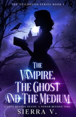 The Vampire, The Ghost and The Medium: A Love Beyond Death. A Power Beyond Time. by V, Sierra