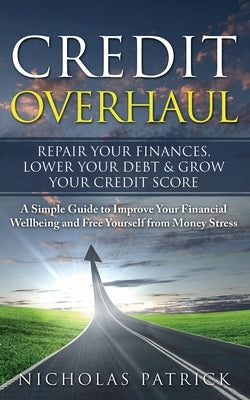 Credit Overhaul: Repair Your Finances, Lower Your Debt & Grow Your Credit Score by Patrick, Nicholas