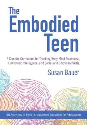 The Embodied Teen: A Somatic Curriculum for Teaching Body-Mind Awareness, Kinesthetic Intelligence, and Social and Emotional Skills--50 Activities in by Bauer, Susan