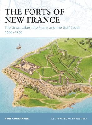 The Forts of New France: The Great Lakes, the Plains and the Gulf Coast 1600-1763 by Chartrand, RenÃ©
