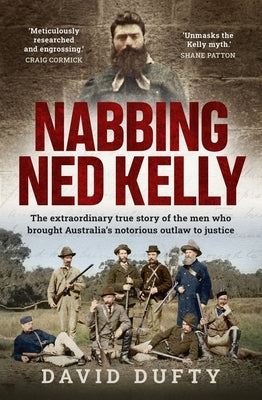 Nabbing Ned Kelly: The Extraordinary True Story of the Men Who Brought Australia's Notorious Outlaw to Justice by Dufty, David