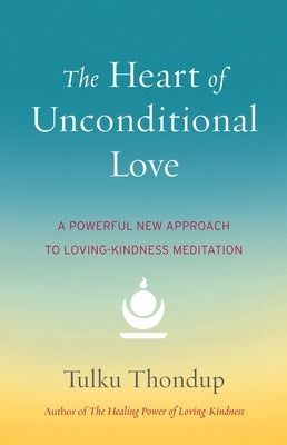The Heart of Unconditional Love: A Powerful New Approach to Loving-Kindness Meditation by Thondup, Tulku