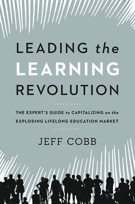 Leading the Learning Revolution: The Expert's Guide to Capitalizing on the Exploding Lifelong Education Market by Cobb, Jeff