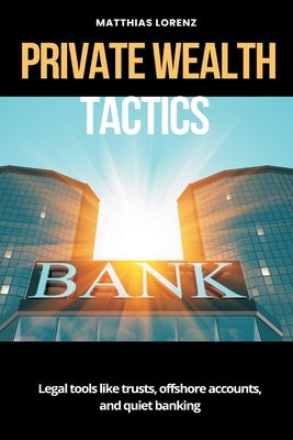 Private Wealth Tactics Legal tools like trusts, offshore accounts, and quiet banking by Lorenz, Matthias