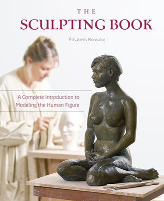 The Sculpting Book: A Complete Introduction to Modeling the Human Figure by Bonvalot, &#201;lisabeth
