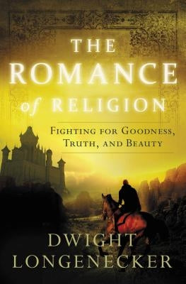 The Romance of Religion: Fighting for Goodness, Truth, and Beauty by Longenecker, Dwight
