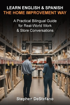 Learn English and Spanish - The Home Improvement Way: A Practical Bilingual Guide for Real-World Work & Store Conversations by DeStefano, Stephen