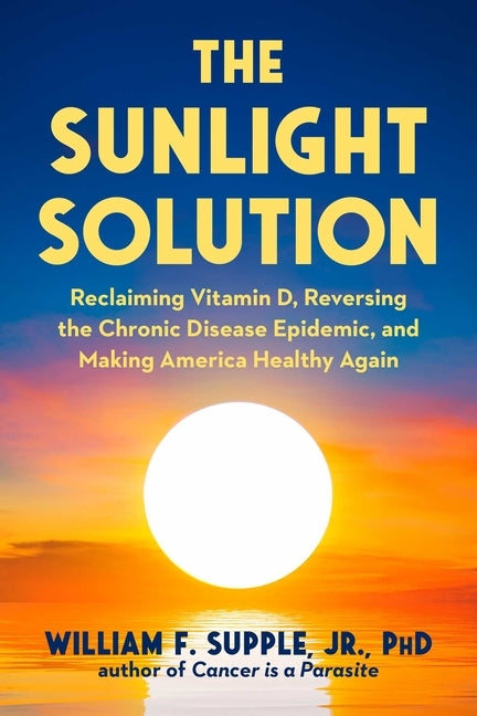 The Sunlight Solution: Reclaiming Vitamin D, Reversing the Chronic Disease Epidemic, and Making America Healthy Again by Supple, William F., Jr.