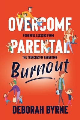 Overcome Parental Burnout: Powerful Lessons from the Trenches of Parenting by Byrne, Deborah