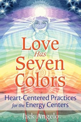 Love Has Seven Colors: Heart-Centered Practices for the Energy Centers by Angelo, Jack