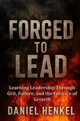 Forged to Lead: Learning Leadership Through Grit, Failure, and the Furnace of Growth by Henkel, Daniel S.