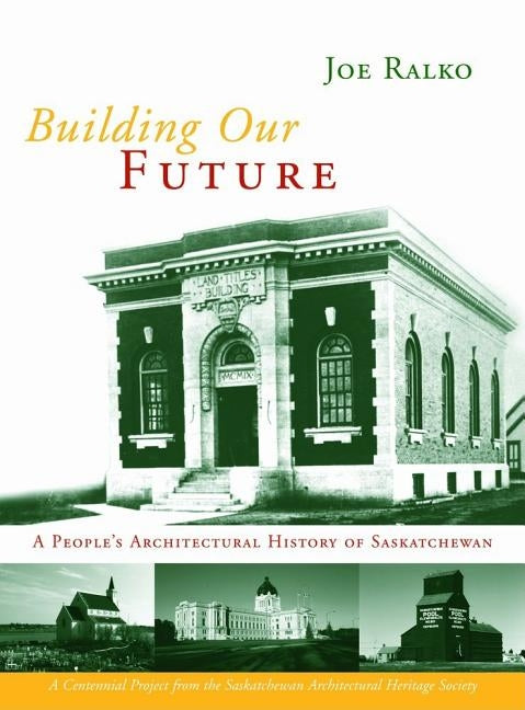 Building Our Future: A People's Architectural History of Saskatchewan by Ralko, Joe