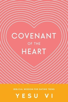 Covenant of the Heart: Biblical Wisdom for Dating Teens by VI, Yesu