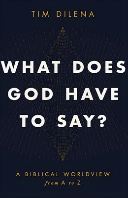 What Does God Have to Say?: A Biblical Worldview from A to Z by Dilena, Tim