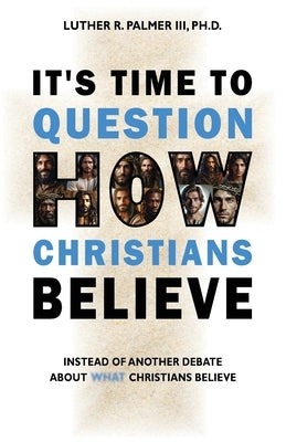 It's Time to Question HOW Christians Believe: Instead of Another Debate about What Christians Believe by Palmer, Luther R., III