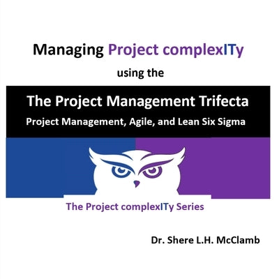 Managing Project complexITy using The Project Management Trifecta: Project Management, Agile, and Lean Six Sigma by McClamb, Shere L. H.