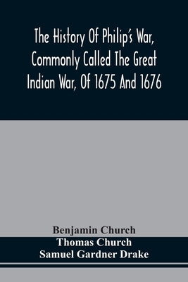 The History Of Philip'S War, Commonly Called The Great Indian War, Of 1675 And 1676. Also, Of The French And Indian Wars At The Eastward, In 1689, 169 by Church, Benjamin