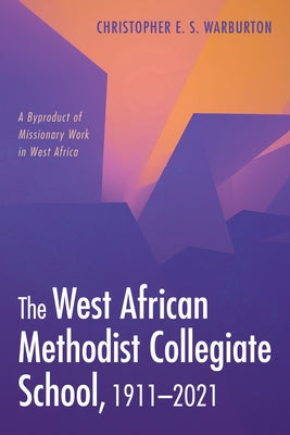 The West African Methodist Collegiate School, 1911-2021: A Byproduct of Missionary Work in West Africa by Warburton, Christopher E. S.