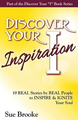 Discover Your Inspiration: Real Stories by Real People to Inspire and Ignite Your Soul by Brooke, Sue