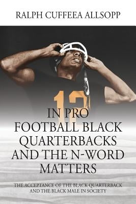 In Pro Football Black Quarterbacks and the N-Word Matters: The Acceptance of the Black Quarterback and the Black Male in Society by Allsopp, Ralph Cuffeea