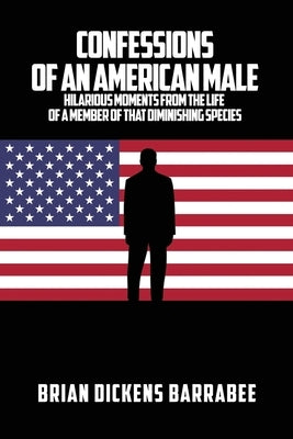 Confessions of an American Male: Hilarious Moments from the Life of a Member of that Diminishing Species by Barrabee, Brian Dickens