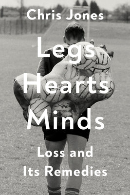Legs Hearts Minds: Loss and Its Remedies by Jones, Chris