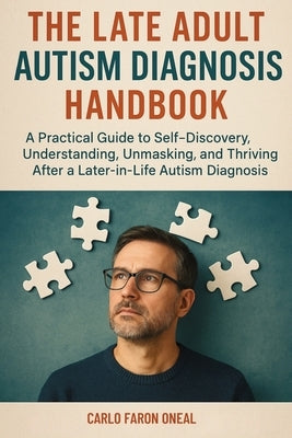 The Late Adult Autism Diagnosis Handbook: A Practical Guide to Self-Discovery, Understanding, Unmasking, and Thriving After a Later-in-Life Autism Dia by Oneal, Carlo Faron