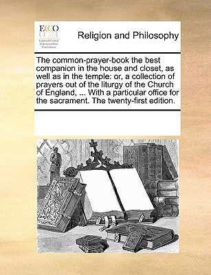 The Common-Prayer-Book the Best Companion in the House and Closet, as Well as in the Temple: Or, a Collection of Prayers Out of the Liturgy of the Chu by Multiple Contributors