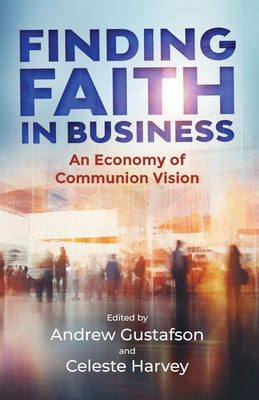 Finding Faith in Business: An Economy of Communion Vision by Gustafson, Andy