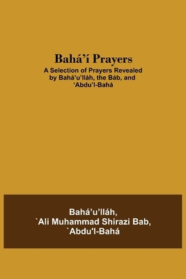 Bah?'? Prayers: A Selection of Prayers Revealed by Bah?'u'll?h, the B?b, and 'Abdu'l-Bah? by `Ali Muhammad Shirazi Bab, `Abdu'l-Bah?