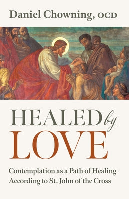 Healed by Love: Contemplation as a Path of Healing According to St. John of the Cross by Chowning, Daniel