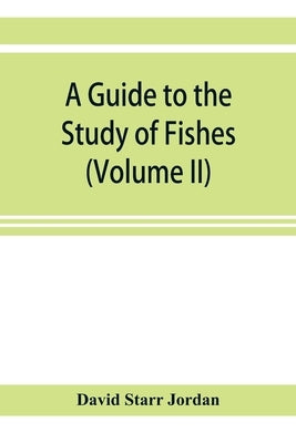A guide to the study of fishes (Volume II) by Starr Jordan, David
