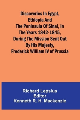 Discoveries In Egypt, Ethiopia And The Peninsula Of Sinai, In The Years 1842-1845, During The Mission Sent Out By His Majesty, Frederick William Iv Of by Lepsius, Richard