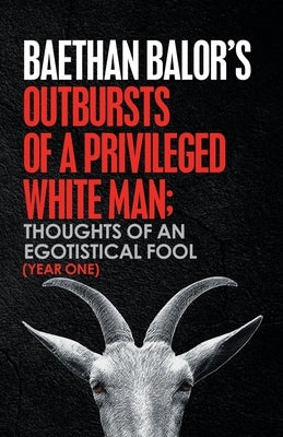 Outbursts of a Privileged White Man: Thoughts of an Egotistical Fool by Balor, Baethan