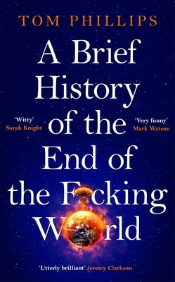 A Brief History of the End of the F*cking World: The Hilarious and Fascinating New Book from the International Bestselling Author of Humans by Phillips, Tom