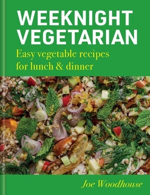 Weeknight Vegetarian: Easy Vegetable Recipes for Lunch & Dinner by Woodhouse, Joe