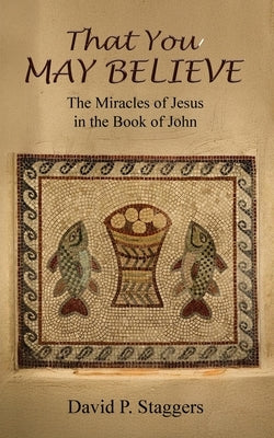 That You May Believe: The Miracles of Jesus in the Book of John by Staggers, David P.