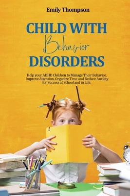 Child with Behavior Disorders: Help your ADHD Children to Manage Their Behavior, Improve Attention, Organize Time and Reduce Anxiety for Success at Sc by Thompson, Emily