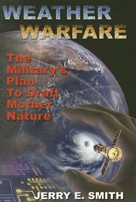 Weather Warfare: The Military's Plan to Draft Mother Nature by Smith, Jerry E.