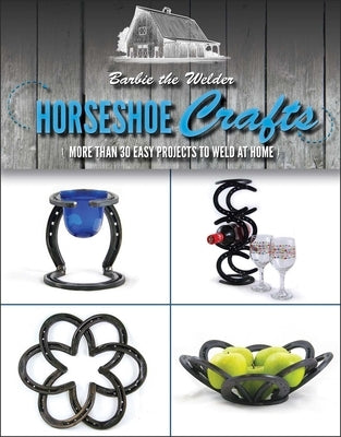 Horseshoe Crafts: More Than 30 Easy Projects to Weld at Home by Barbie the Welder