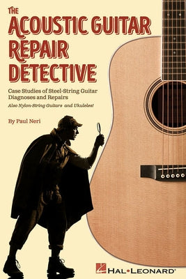 The Acoustic Guitar Repair Detective: Case Studies of Steel-String Guitar Diagnoses and Repairs by Neri, Paul