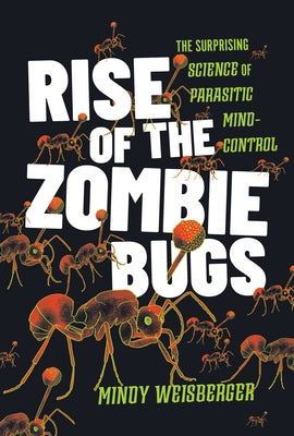 Rise of the Zombie Bugs: The Surprising Science of Parasitic Mind-Control by Weisberger, Mindy