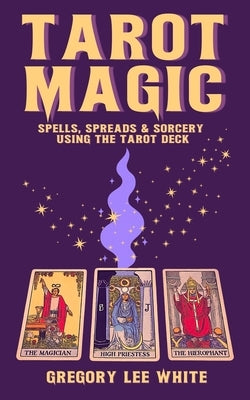 Tarot Magic: Spells, Spreads, and Sorcery Using the Tarot Deck by White, Gregory Lee