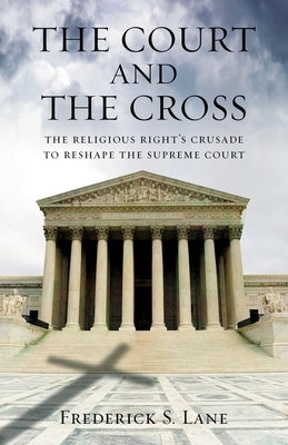 The Court and the Cross: The Religious Right's Crusade to Reshape the Supreme Court by Lane, Frederick