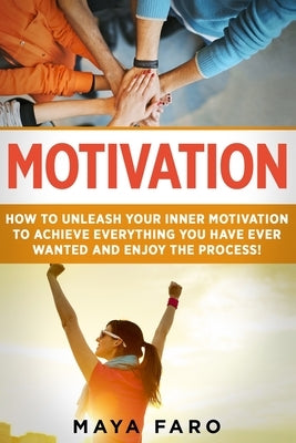 Motivation: How to Unleash Your Inner Motivation to Achieve Everything You Have Ever Wanted and Enjoy the Process by Faro, Maya