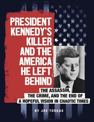 President Kennedy's Killer and the America He Left Behind: The Assassin, the Crime, and the End of a Hopeful Vision in Chaotic Times by Tougas, Joe