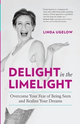 Delight In The Limelight: Overcome Your Fear of Being Seen and Realize Your Dreams by Ugelow, Linda